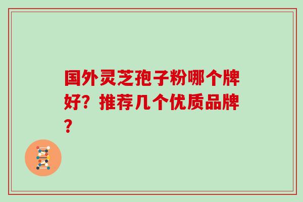 国外灵芝孢子粉哪个牌好？推荐几个优质品牌？