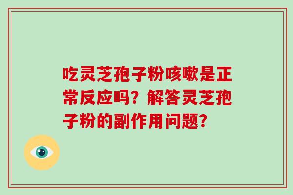吃灵芝孢子粉咳嗽是正常反应吗？解答灵芝孢子粉的副作用问题？