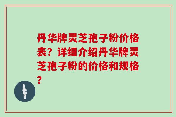 丹华牌灵芝孢子粉价格表？详细介绍丹华牌灵芝孢子粉的价格和规格？