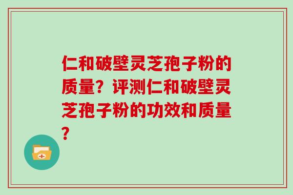 仁和破壁灵芝孢子粉的质量？评测仁和破壁灵芝孢子粉的功效和质量？