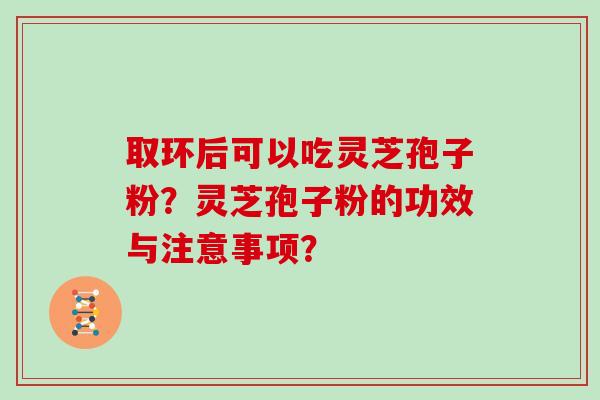 取环后可以吃灵芝孢子粉？灵芝孢子粉的功效与注意事项？