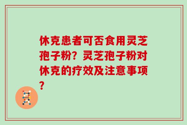 休克患者可否食用灵芝孢子粉？灵芝孢子粉对休克的疗效及注意事项？