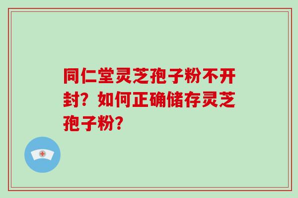 同仁堂灵芝孢子粉不开封？如何正确储存灵芝孢子粉？