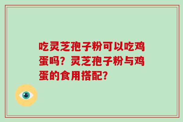 吃灵芝孢子粉可以吃鸡蛋吗?灵芝孢子粉与鸡蛋的食用搭配?-第1张图片-灵芝大师 吃灵芝孢子粉可以吃鸡蛋吗?灵芝孢子粉与鸡蛋的食用搭配?-第1张图片-灵芝大师