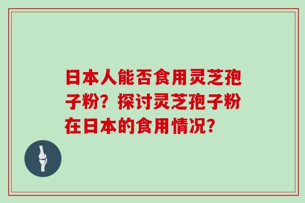 日本人能否食用灵芝孢子粉？探讨灵芝孢子粉在日本的食用情况？
