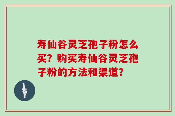 寿仙谷灵芝孢子粉怎么买？购买寿仙谷灵芝孢子粉的方法和渠道？