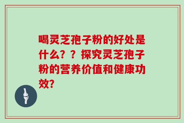 喝灵芝孢子粉的好处是什么？？探究灵芝孢子粉的营养价值和健康功效？