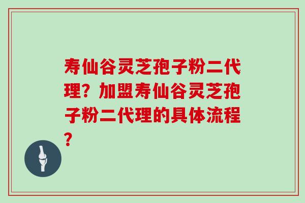 寿仙谷灵芝孢子粉二代理？加盟寿仙谷灵芝孢子粉二代理的具体流程？