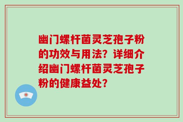 幽门螺杆菌灵芝孢子粉的功效与用法？详细介绍幽门螺杆菌灵芝孢子粉的健康益处？