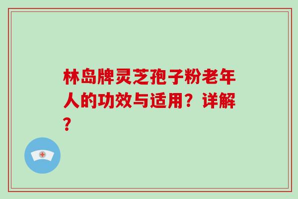 林岛牌灵芝孢子粉老年人的功效与适用？详解？