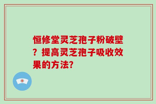 恒修堂灵芝孢子粉破壁？提高灵芝孢子吸收效果的方法？
