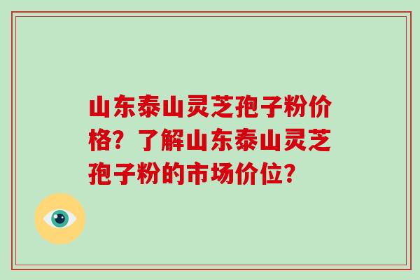 山东泰山灵芝孢子粉价格？了解山东泰山灵芝孢子粉的市场价位？