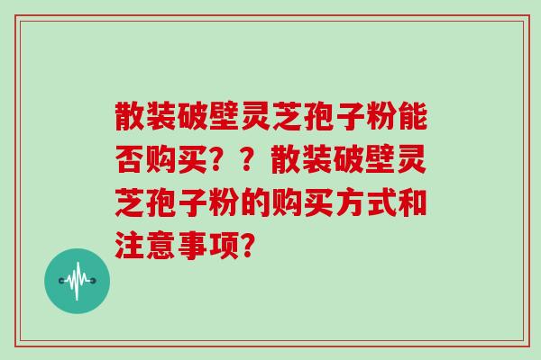 散装破壁灵芝孢子粉能否购买？？散装破壁灵芝孢子粉的购买方式和注意事项？