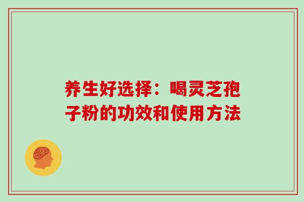 养生好选择：喝灵芝孢子粉的功效和使用方法