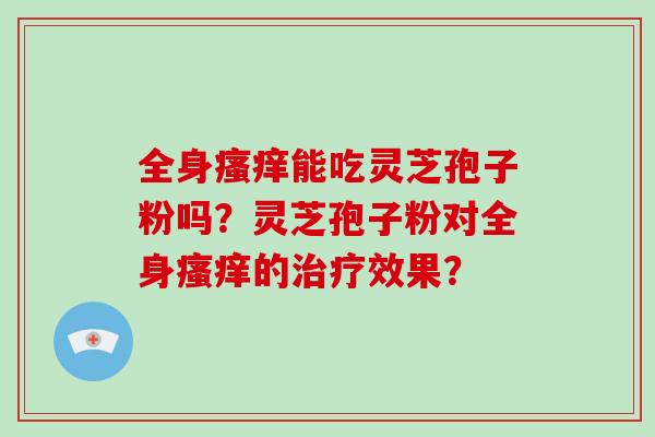 全身瘙痒能吃灵芝孢子粉吗？灵芝孢子粉对全身瘙痒的治疗效果？