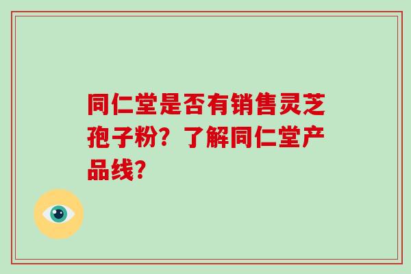 同仁堂是否有销售灵芝孢子粉？了解同仁堂产品线？