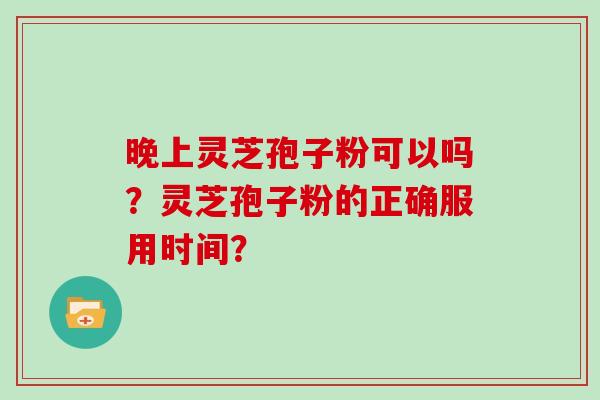 晚上灵芝孢子粉可以吗？灵芝孢子粉的正确服用时间？