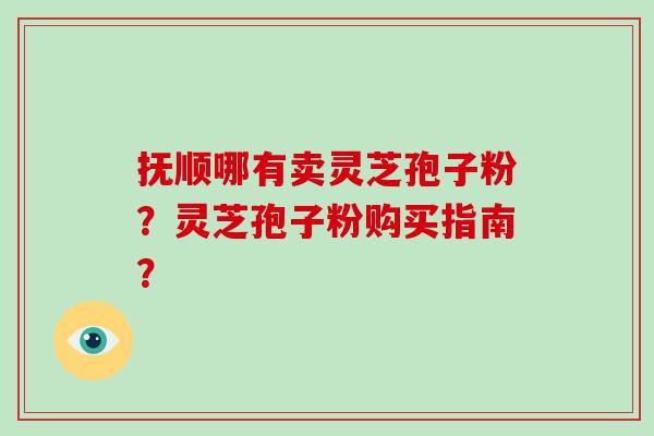 抚顺哪有卖灵芝孢子粉？灵芝孢子粉购买指南？