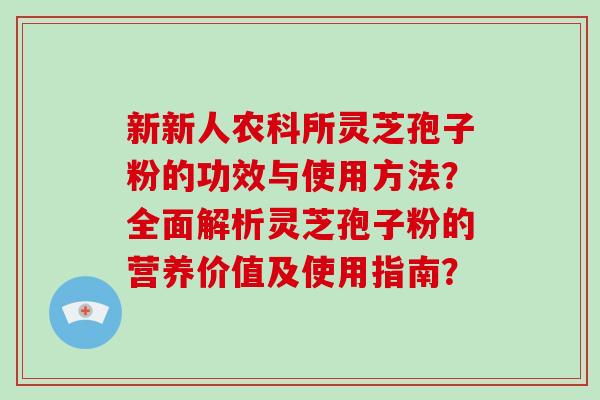 新新人农科所灵芝孢子粉的功效与使用方法？全面解析灵芝孢子粉的营养价值及使用指南？