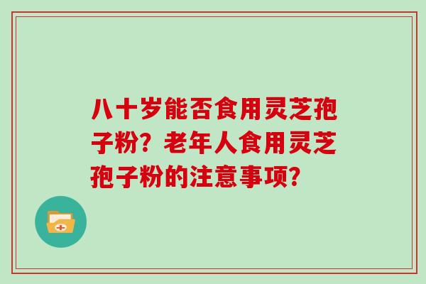 八十岁能否食用灵芝孢子粉?老年人食用灵芝孢子粉的注意事项?-第1张图片-灵芝大师 八十岁能否食用灵芝孢子粉?老年人食用灵芝孢子粉的注意事项?-第1张图片-灵芝大师