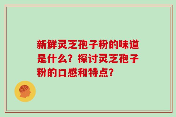 新鲜灵芝孢子粉的味道是什么？探讨灵芝孢子粉的口感和特点？