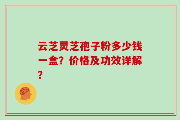 云芝灵芝孢子粉多少钱一盒？价格及功效详解？