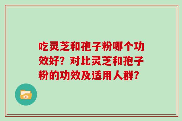 吃灵芝和孢子粉哪个功效好？对比灵芝和孢子粉的功效及适用人群？