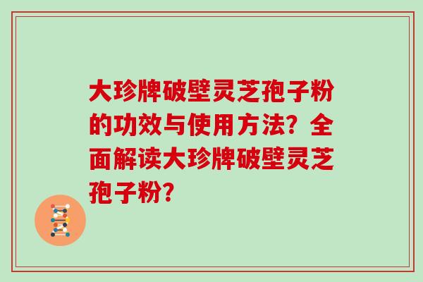 大珍牌破壁灵芝孢子粉的功效与使用方法？全面解读大珍牌破壁灵芝孢子粉？