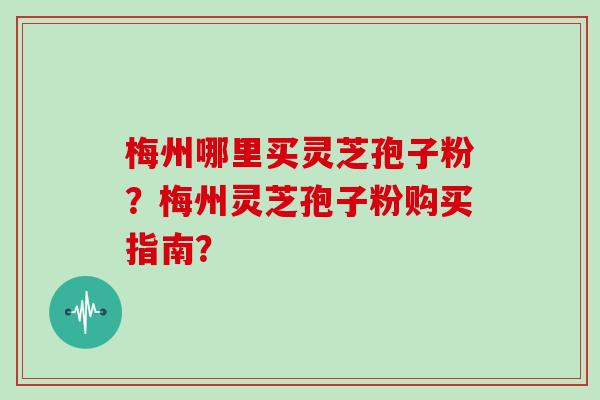 梅州哪里买灵芝孢子粉？梅州灵芝孢子粉购买指南？