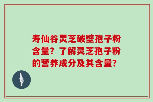 寿仙谷灵芝破壁孢子粉含量？了解灵芝孢子粉的营养成分及其含量？