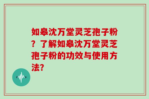 如皋沈万堂灵芝孢子粉？了解如皋沈万堂灵芝孢子粉的功效与使用方法？