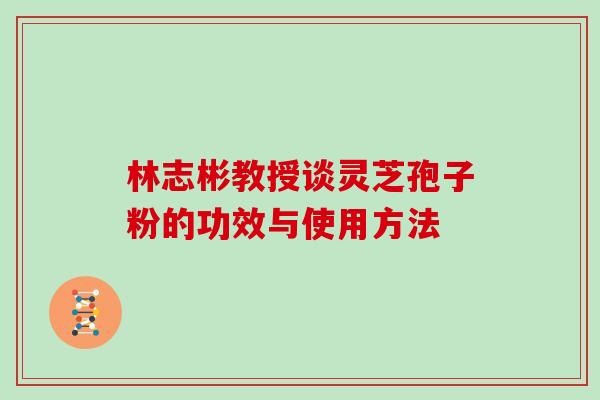 林志彬教授谈灵芝孢子粉的功效与使用方法