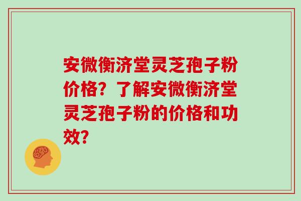 安微衡济堂灵芝孢子粉价格？了解安微衡济堂灵芝孢子粉的价格和功效？