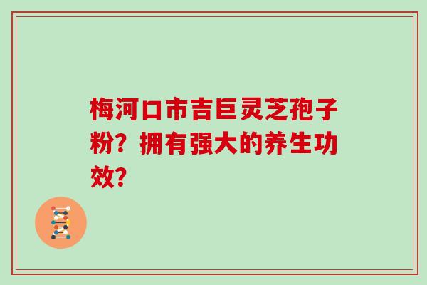 梅河口市吉巨灵芝孢子粉？拥有强大的养生功效？