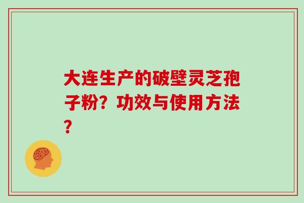 大连生产的破壁灵芝孢子粉？功效与使用方法？
