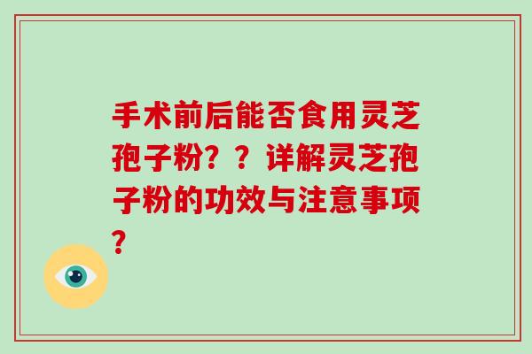 手术前后能否食用灵芝孢子粉？？详解灵芝孢子粉的功效与注意事项？