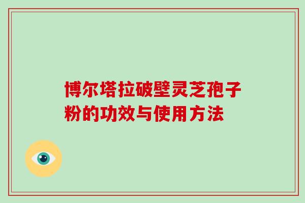 博尔塔拉破壁灵芝孢子粉的功效与使用方法