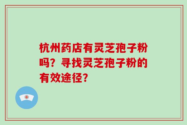 杭州药店有灵芝孢子粉吗？寻找灵芝孢子粉的有效途径？