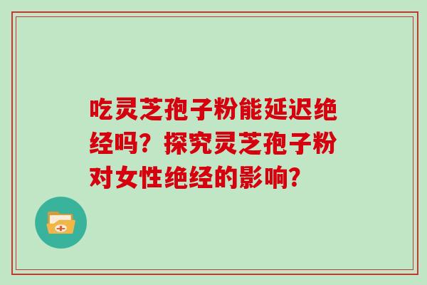 吃灵芝孢子粉能延迟绝经吗？探究灵芝孢子粉对女性绝经的影响？