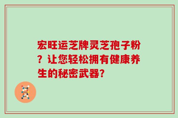 宏旺运芝牌灵芝孢子粉？让您轻松拥有健康养生的秘密武器？