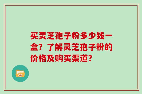 买灵芝孢子粉多少钱一盒？了解灵芝孢子粉的价格及购买渠道？