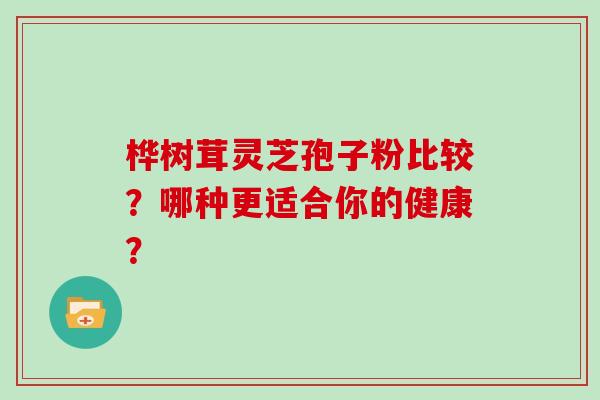 桦树茸灵芝孢子粉比较？哪种更适合你的健康？