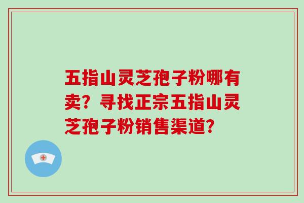 五指山灵芝孢子粉哪有卖？寻找正宗五指山灵芝孢子粉销售渠道？