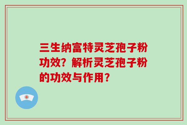 三生纳富特灵芝孢子粉功效？解析灵芝孢子粉的功效与作用？