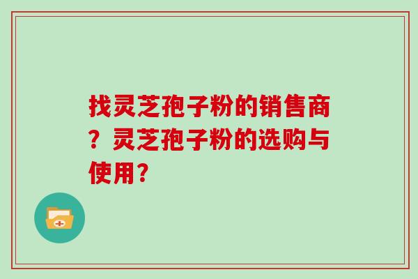 找灵芝孢子粉的销售商？灵芝孢子粉的选购与使用？