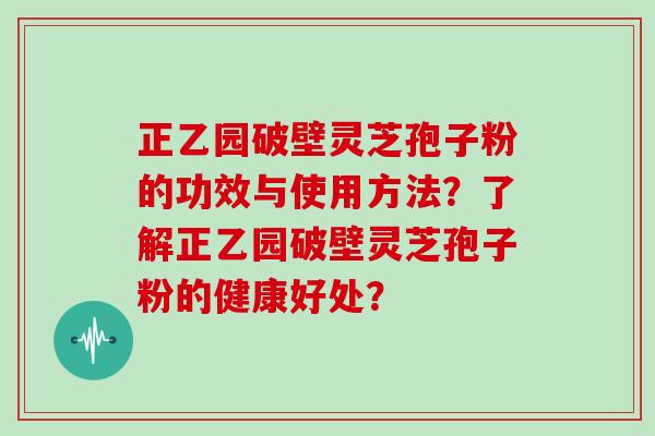 正乙园破壁灵芝孢子粉的功效与使用方法？了解正乙园破壁灵芝孢子粉的健康好处？