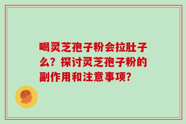 喝灵芝孢子粉会拉肚子么？探讨灵芝孢子粉的副作用和注意事项？