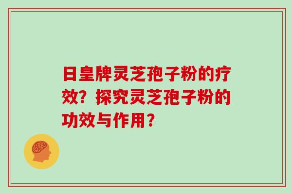 日皇牌灵芝孢子粉的疗效？探究灵芝孢子粉的功效与作用？
