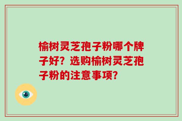 榆树灵芝孢子粉哪个牌子好？选购榆树灵芝孢子粉的注意事项？
