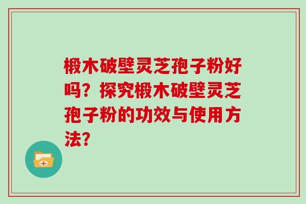椴木破壁灵芝孢子粉好吗？探究椴木破壁灵芝孢子粉的功效与使用方法？